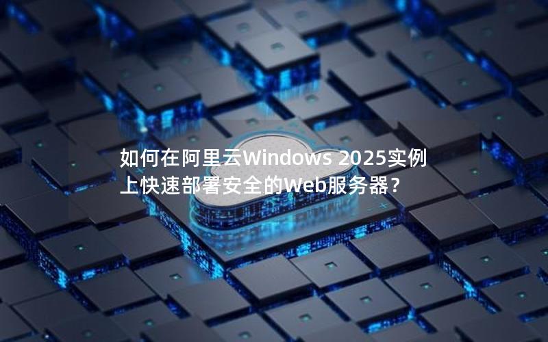 如何在阿里云Windows 2025实例上快速部署安全的Web服务器？