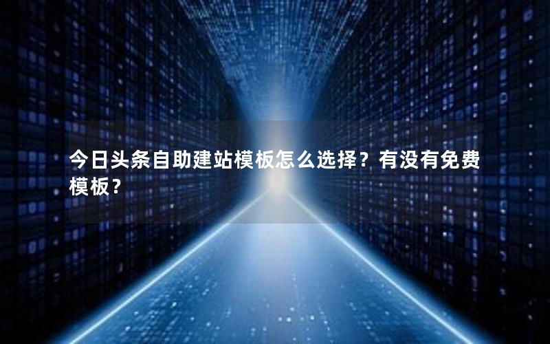 今日头条自助建站模板怎么选择？有没有免费模板？
