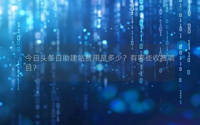 今日头条自助建站费用是多少？有哪些收费项目？