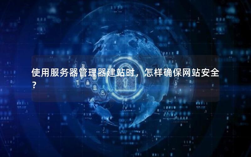 使用服务器管理器建站时，怎样确保网站安全？