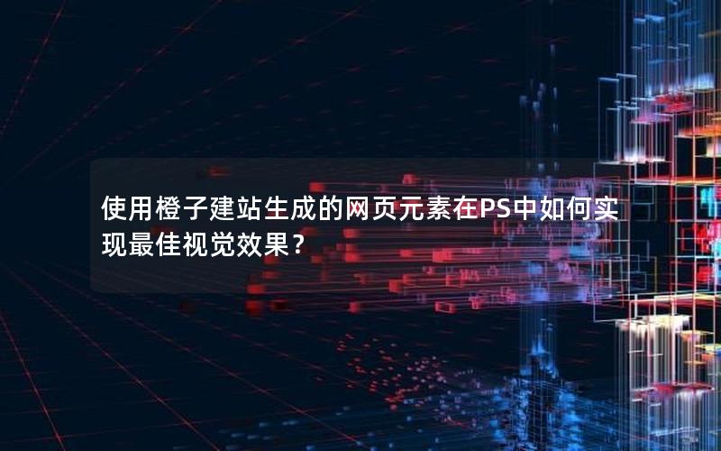 使用橙子建站生成的网页元素在PS中如何实现最佳视觉效果？