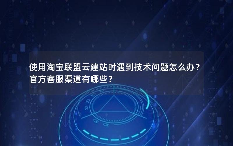 使用淘宝联盟云建站时遇到技术问题怎么办？官方客服渠道有哪些？