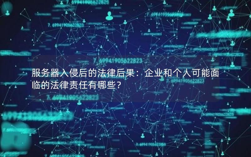 服务器入侵后的法律后果：企业和个人可能面临的法律责任有哪些？