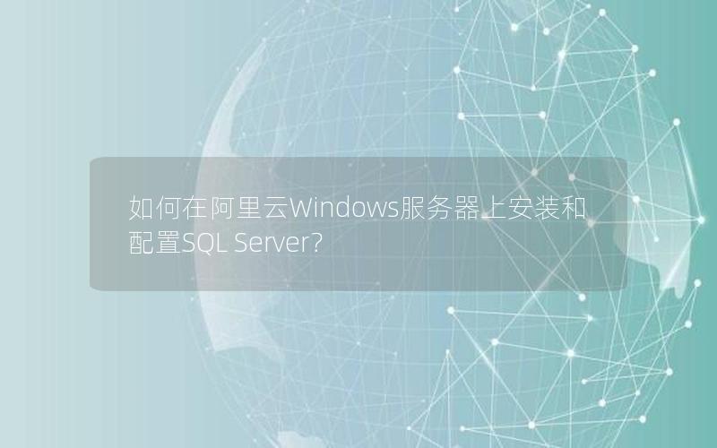 如何在阿里云Windows服务器上安装和配置SQL Server？