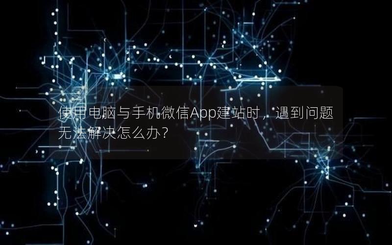 使用电脑与手机微信App建站时，遇到问题无法解决怎么办？