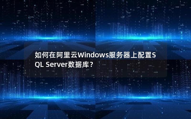 如何在阿里云Windows服务器上配置SQL Server数据库？