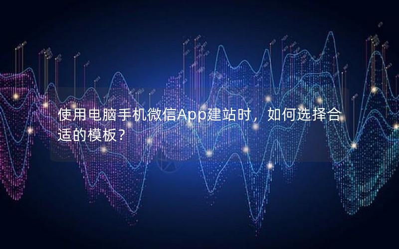 使用电脑手机微信App建站时，如何选择合适的模板？