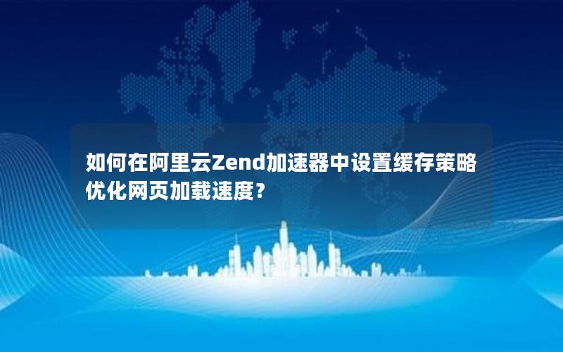 如何在阿里云Zend加速器中设置缓存策略优化网页加载速度？