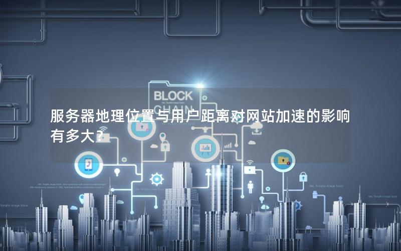 服务器地理位置与用户距离对网站加速的影响有多大？
