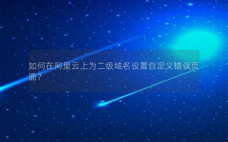 如何在阿里云上为二级域名设置自定义错误页面？