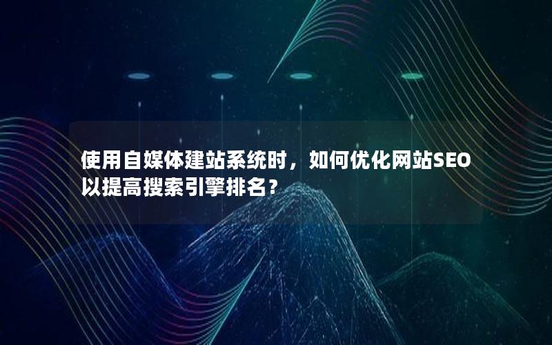 使用自媒体建站系统时，如何优化网站SEO以提高搜索引擎排名？