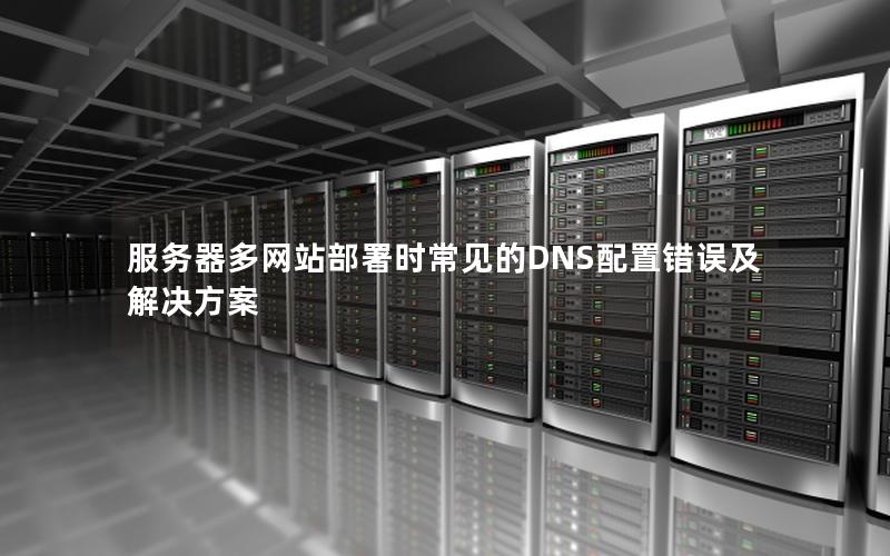 服务器多网站部署时常见的DNS配置错误及解决方案