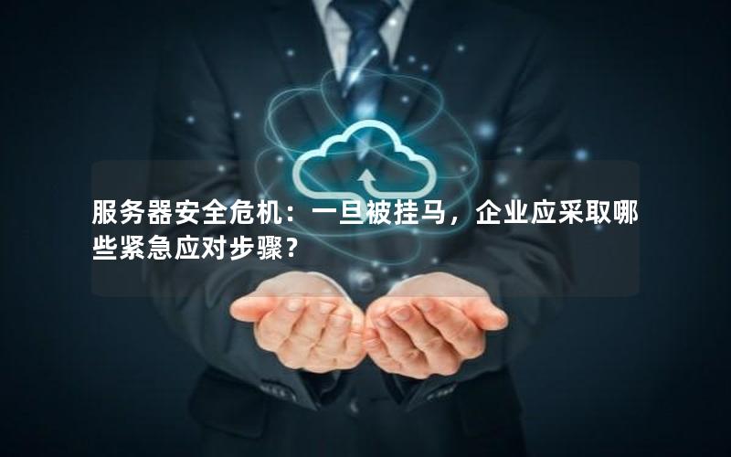 服务器安全危机：一旦被挂马，企业应采取哪些紧急应对步骤？