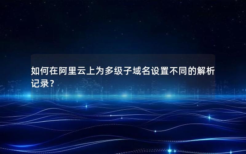 如何在阿里云上为多级子域名设置不同的解析记录？