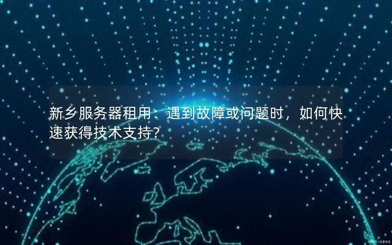 新乡服务器租用：遇到故障或问题时，如何快速获得技术支持？