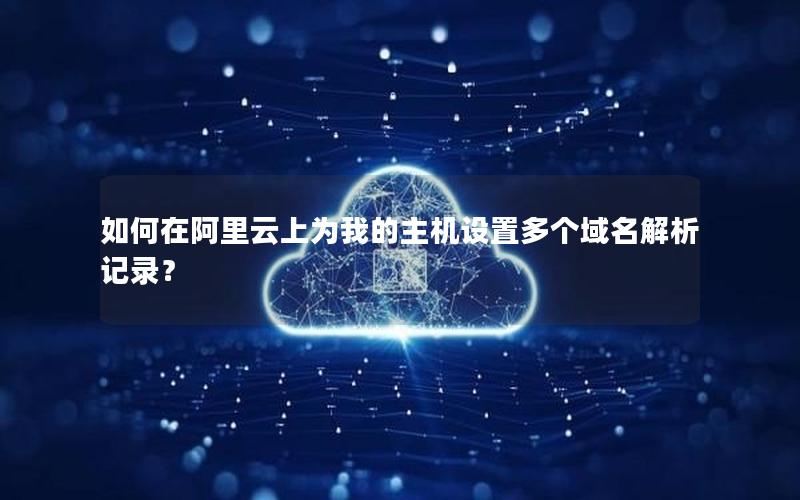 如何在阿里云上为我的主机设置多个域名解析记录？