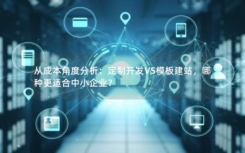 从成本角度分析：定制开发VS模板建站，哪种更适合中小企业？