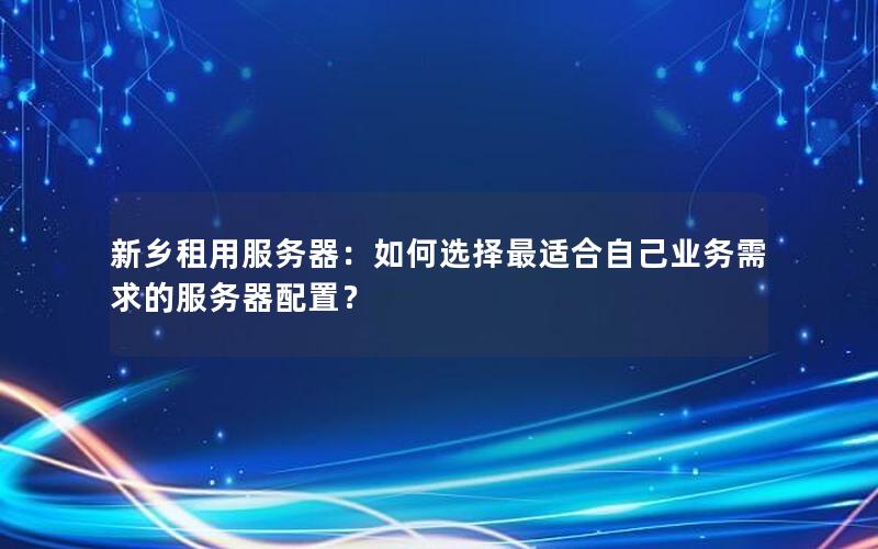 新乡租用服务器：如何选择最适合自己业务需求的服务器配置？