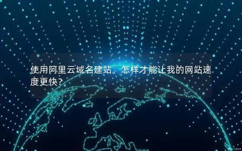 使用阿里云域名建站，怎样才能让我的网站速度更快？