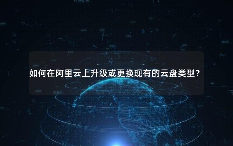 如何在阿里云上升级或更换现有的云盘类型？