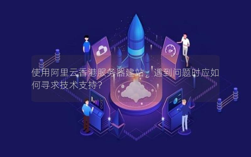 使用阿里云香港服务器建站，遇到问题时应如何寻求技术支持？