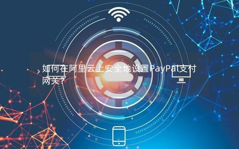如何在阿里云上安全地设置PayPal支付网关？