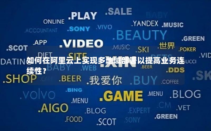 如何在阿里云上实现多地域部署以提高业务连续性？