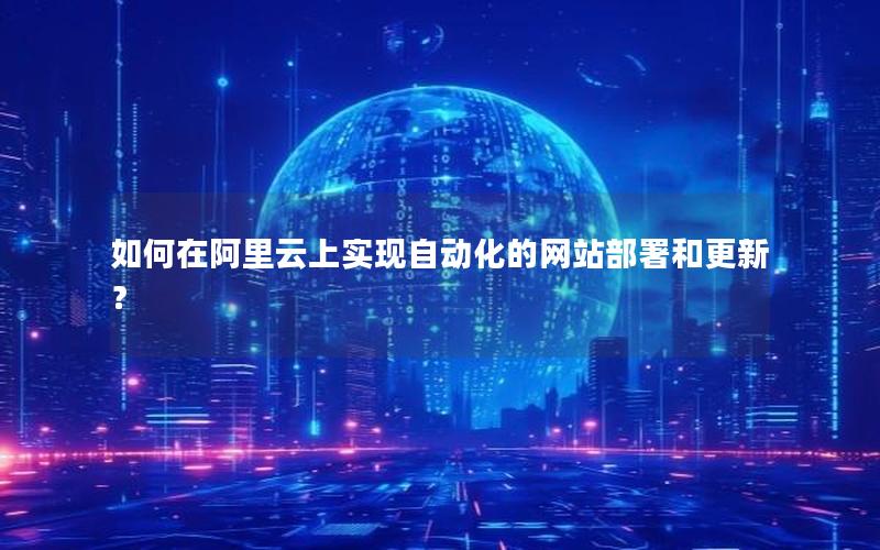 如何在阿里云上实现自动化的网站部署和更新？
