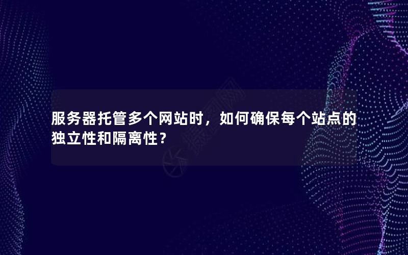 服务器托管多个网站时，如何确保每个站点的独立性和隔离性？
