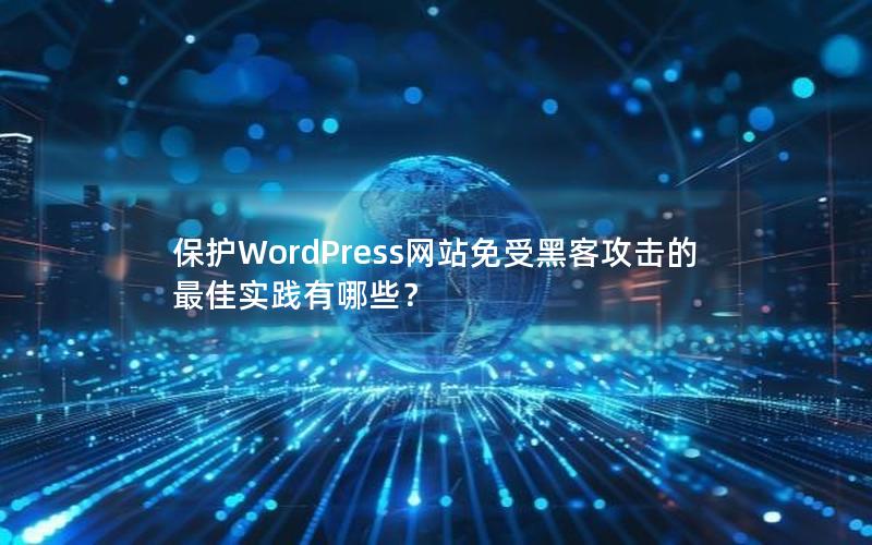 保护WordPress网站免受黑客攻击的最佳实践有哪些？