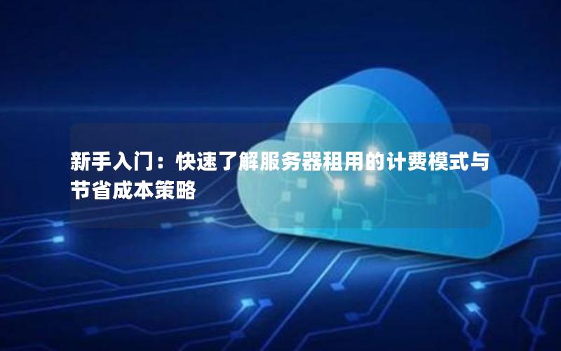 新手入门：快速了解服务器租用的计费模式与节省成本策略