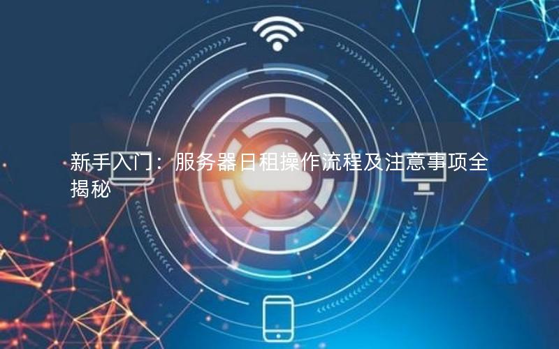 新手入门：服务器日租操作流程及注意事项全揭秘