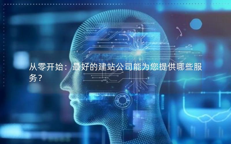 从零开始：最好的建站公司能为您提供哪些服务？