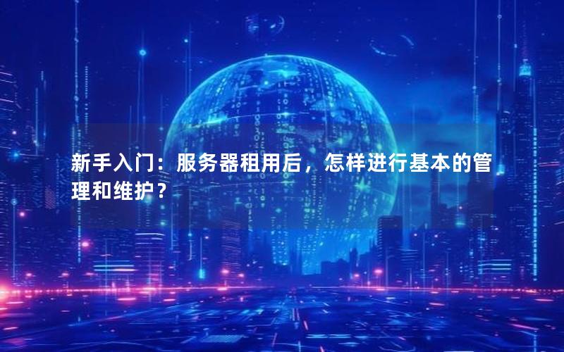 新手入门：服务器租用后，怎样进行基本的管理和维护？