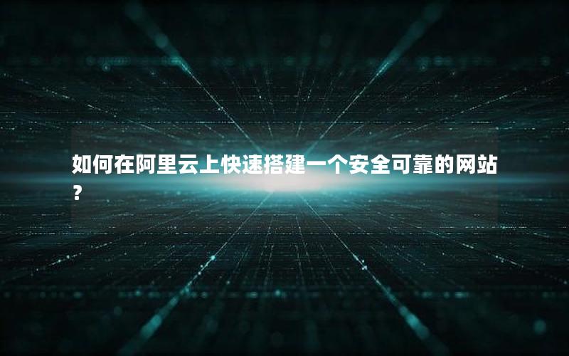 如何在阿里云上快速搭建一个安全可靠的网站？