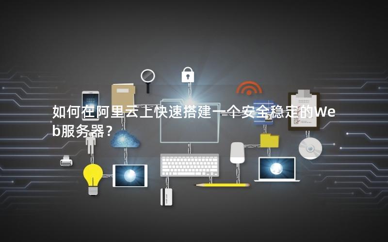 如何在阿里云上快速搭建一个安全稳定的Web服务器？