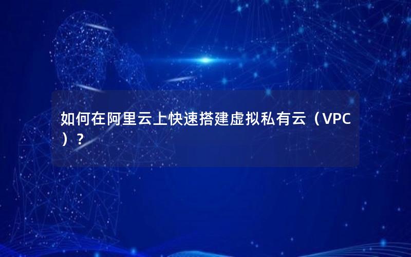 如何在阿里云上快速搭建虚拟私有云（VPC）？