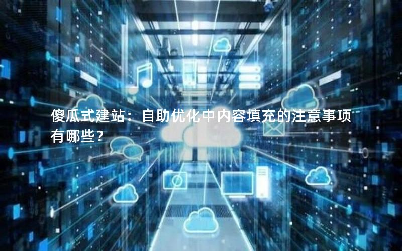 傻瓜式建站：自助优化中内容填充的注意事项有哪些？