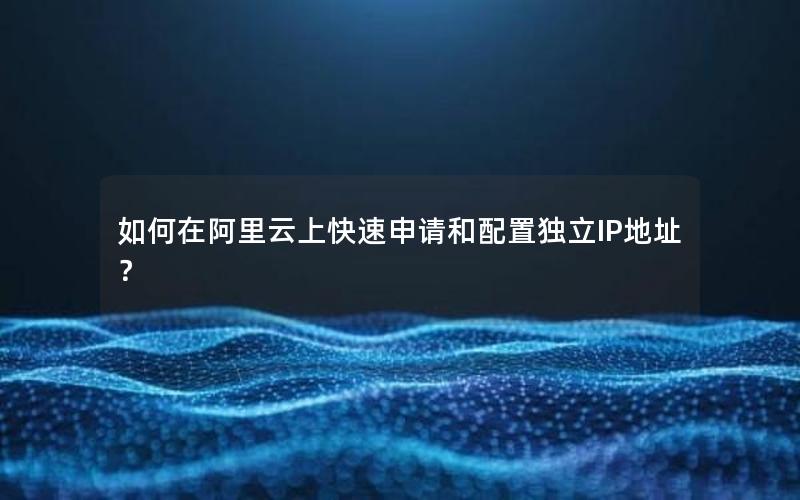 如何在阿里云上快速申请和配置独立IP地址？