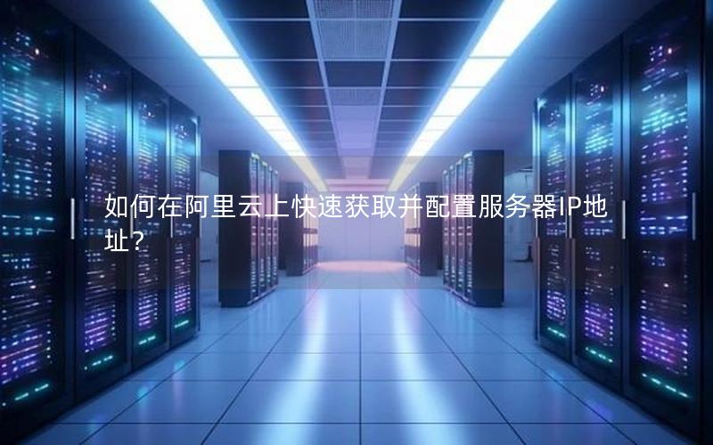 如何在阿里云上快速获取并配置服务器IP地址？