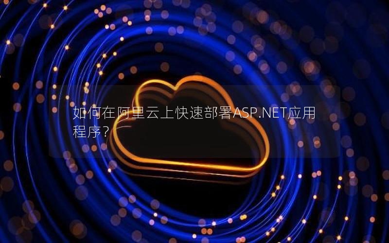 如何在阿里云上快速部署ASP.NET应用程序？