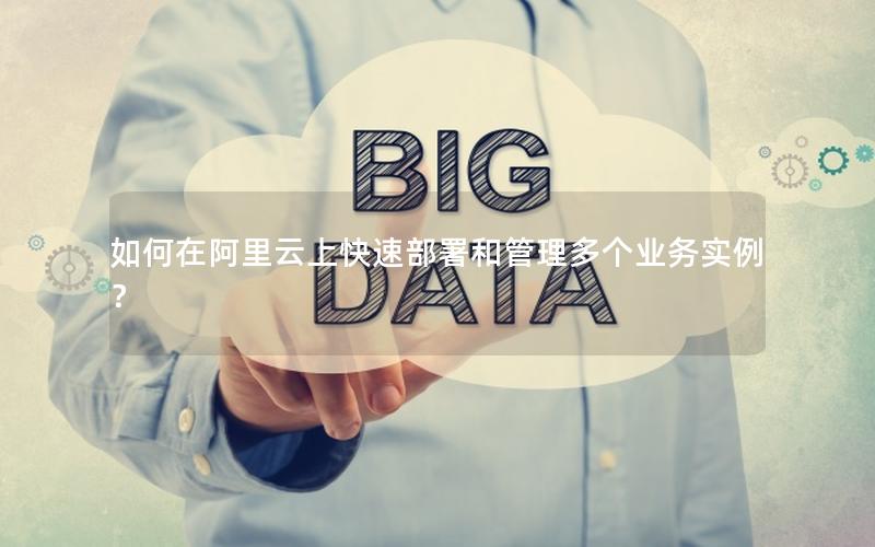 如何在阿里云上快速部署和管理多个业务实例？