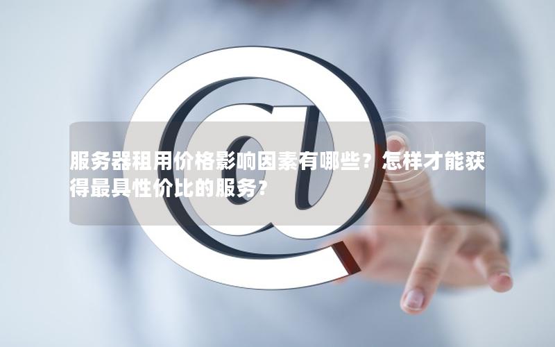 服务器租用价格影响因素有哪些？怎样才能获得最具性价比的服务？