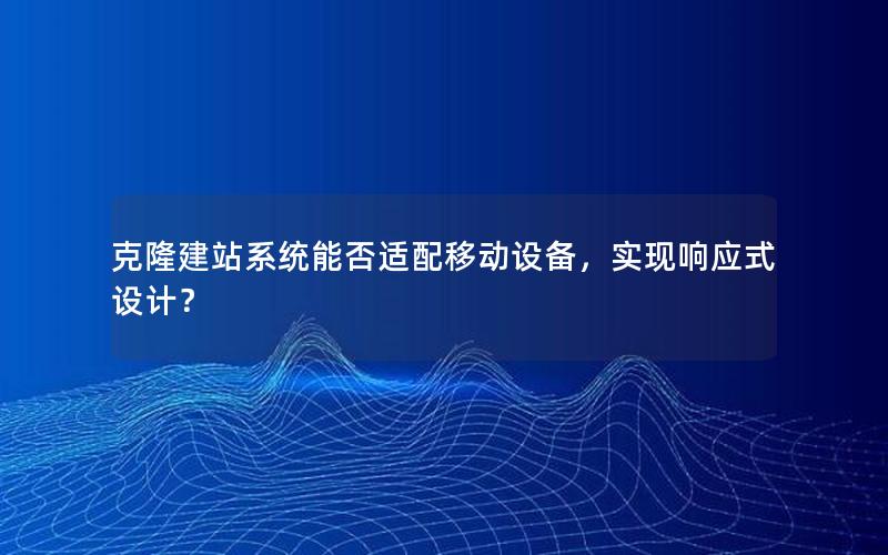克隆建站系统能否适配移动设备，实现响应式设计？