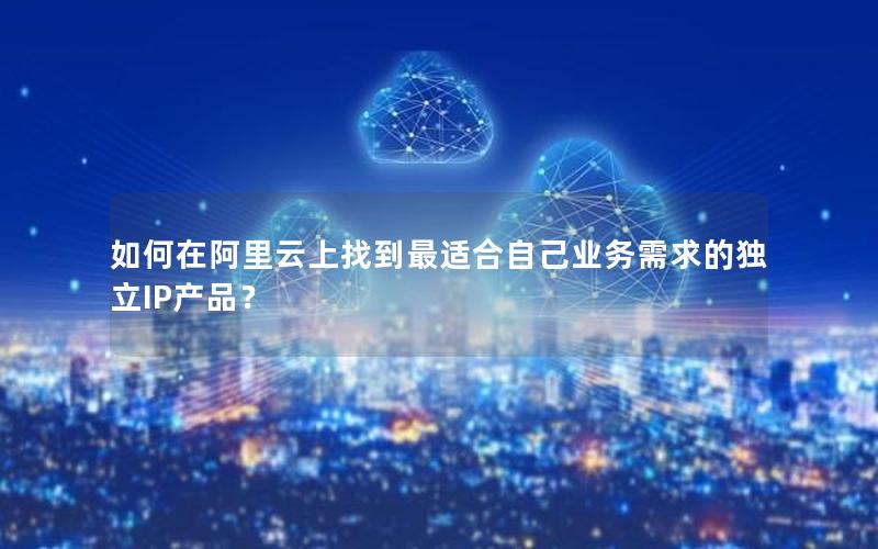 如何在阿里云上找到最适合自己业务需求的独立IP产品？