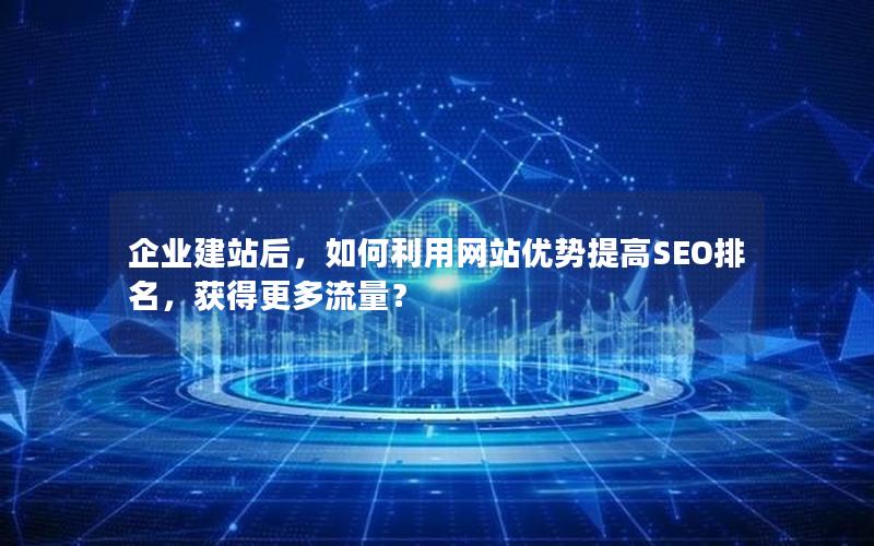 企业建站后，如何利用网站优势提高SEO排名，获得更多流量？