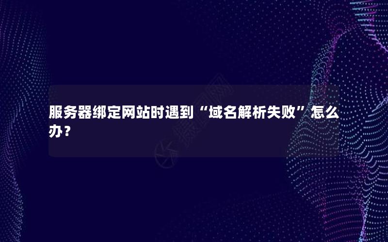 服务器绑定网站时遇到“域名解析失败”怎么办？