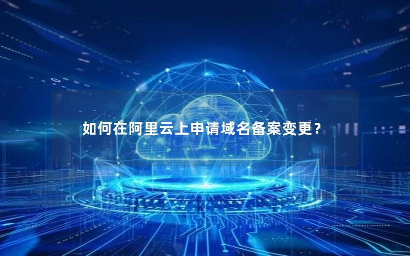 如何在阿里云上申请域名备案变更？