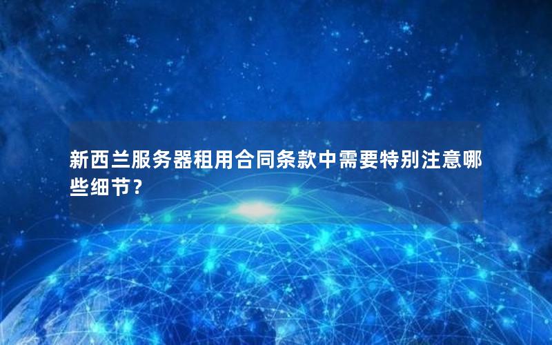 新西兰服务器租用合同条款中需要特别注意哪些细节？