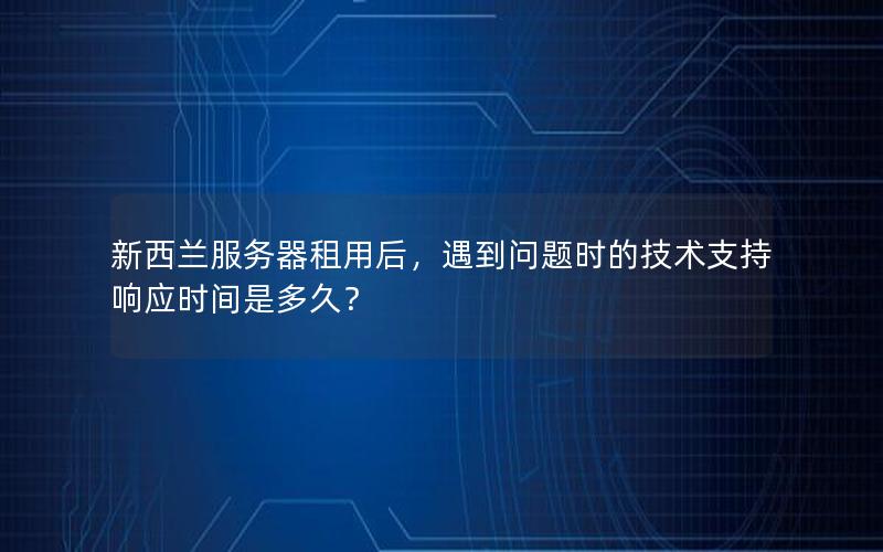 新西兰服务器租用后，遇到问题时的技术支持响应时间是多久？